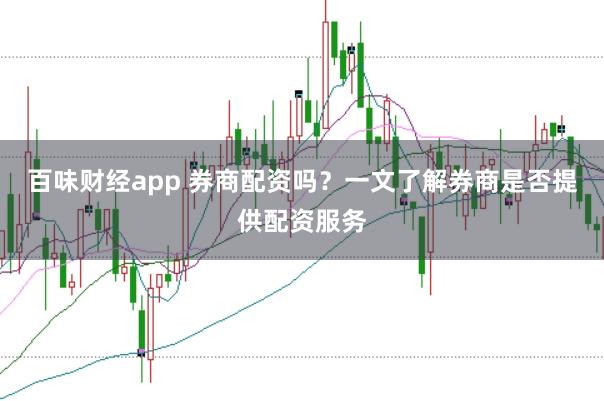 百味财经app 券商配资吗？一文了解券商是否提供配资服务