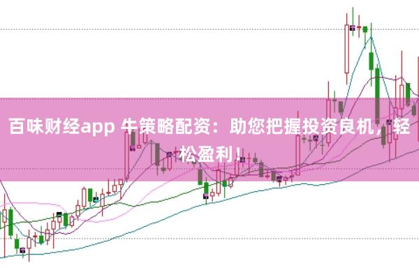 百味财经app 牛策略配资：助您把握投资良机，轻松盈利！