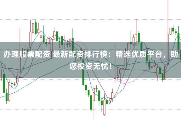 办理股票配资 最新配资排行榜：精选优质平台，助您投资无忧！