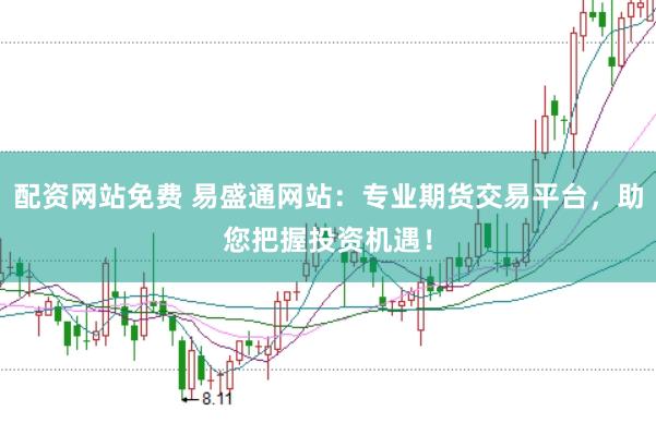 配资网站免费 易盛通网站：专业期货交易平台，助您把握投资机遇！