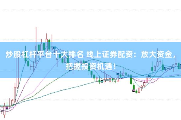 炒股杠杆平台十大排名 线上证券配资：放大资金，把握投资机遇！