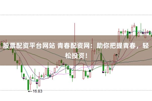 股票配资平台网站 青春配资网：助你把握青春，轻松投资！