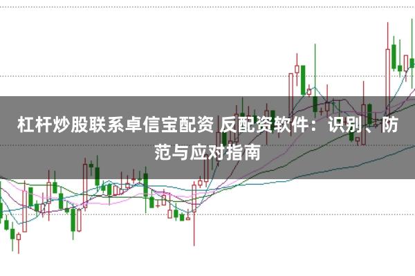 杠杆炒股联系卓信宝配资 反配资软件：识别、防范与应对指南