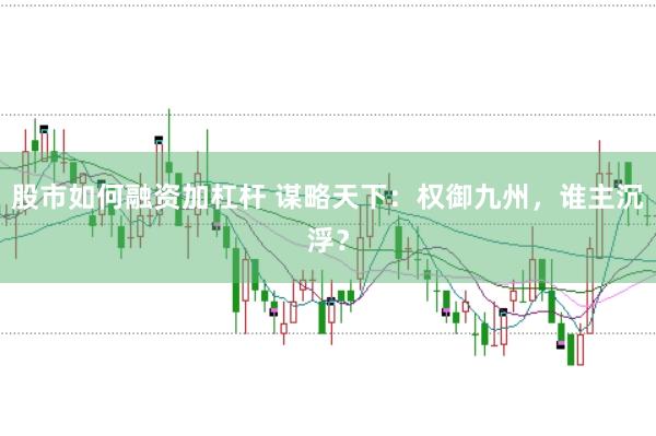 股市如何融资加杠杆 谋略天下：权御九州，谁主沉浮？
