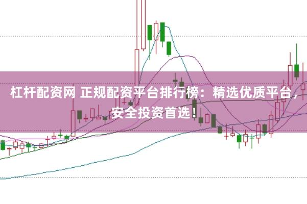 杠杆配资网 正规配资平台排行榜：精选优质平台，安全投资首选！