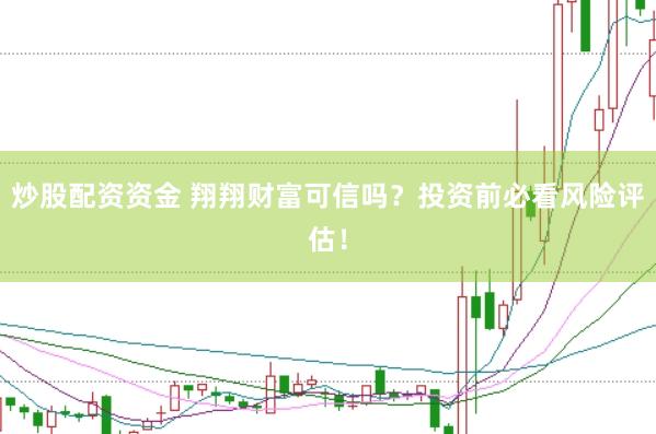 炒股配资资金 翔翔财富可信吗?投资前必看风险评估!