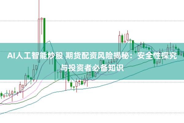 AI人工智能炒股 期货配资风险揭秘：安全性探究与投资者必备知识