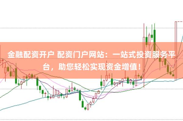 金融配资开户 配资门户网站:一站式投资服务平台,助您轻松实现资金增值!