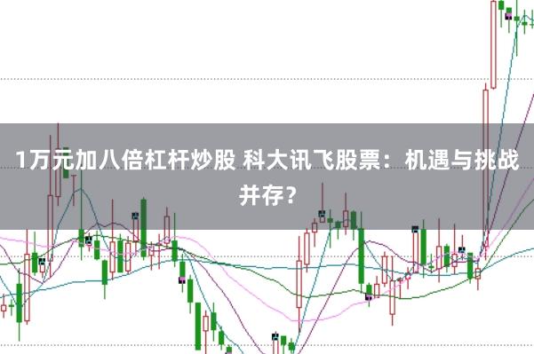 1万元加八倍杠杆炒股 科大讯飞股票：机遇与挑战并存？
