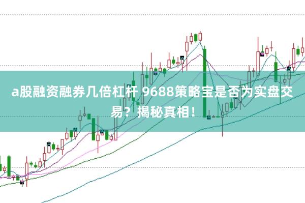 a股融资融券几倍杠杆 9688策略宝是否为实盘交易?揭秘真相!