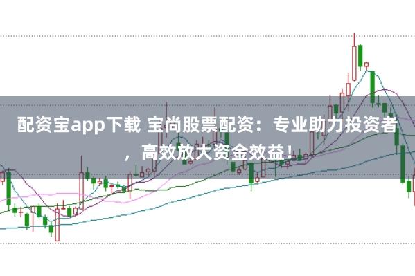 配资宝app下载 宝尚股票配资:专业助力投资者,高效放大资金效益!