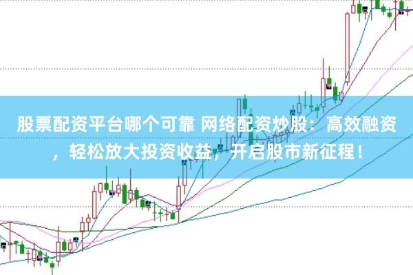 股票配资平台哪个可靠 网络配资炒股：高效融资，轻松放大投资收益，开启股市新征程！