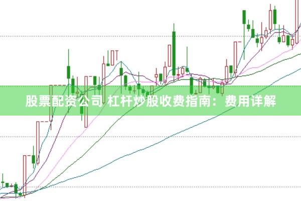 股票配资公司 杠杆炒股收费指南：费用详解