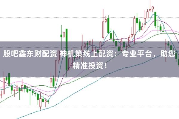 股吧鑫东财配资 神机策线上配资：专业平台，助您精准投资！