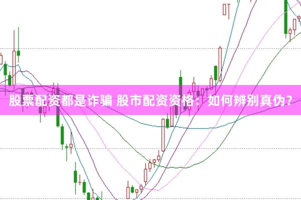 股票配资都是诈骗 股市配资资格：如何辨别真伪？