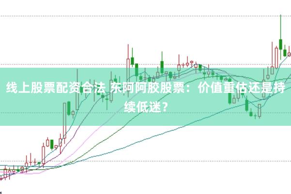 线上股票配资合法 东阿阿胶股票：价值重估还是持续低迷？