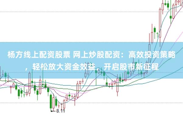 杨方线上配资股票 网上炒股配资：高效投资策略，轻松放大资金效益，开启股市新征程