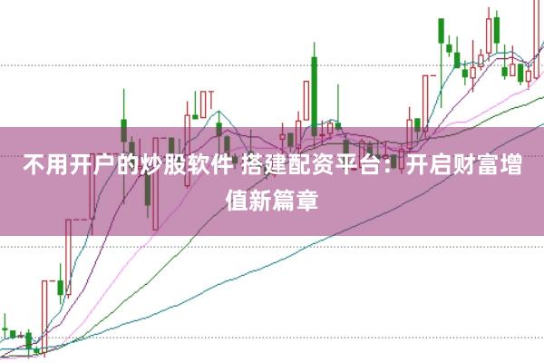 不用开户的炒股软件 搭建配资平台：开启财富增值新篇章