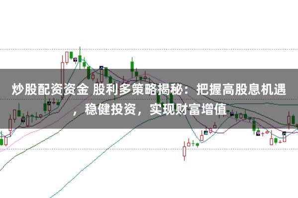 炒股配资资金 股利多策略揭秘：把握高股息机遇，稳健投资，实现财富增值