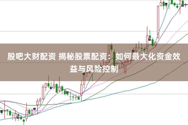 股吧大财配资 揭秘股票配资：如何最大化资金效益与风险控制