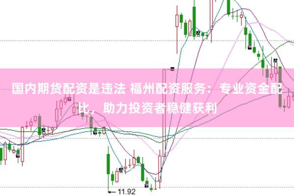 国内期货配资是违法 福州配资服务：专业资金配比，助力投资者稳健获利