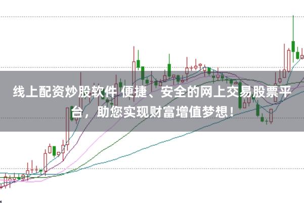 线上配资炒股软件 便捷、安全的网上交易股票平台，助您实现财富增值梦想！