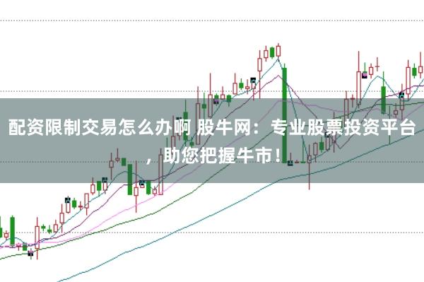 配资限制交易怎么办啊 股牛网：专业股票投资平台，助您把握牛市！