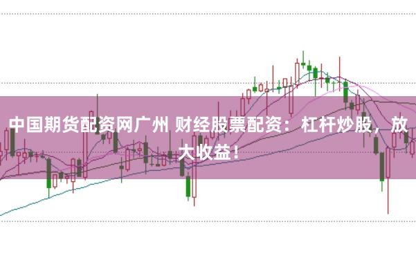 中国期货配资网广州 财经股票配资：杠杆炒股，放大收益！
