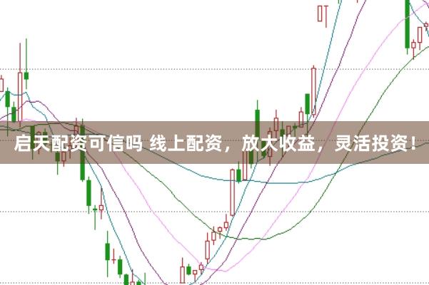 启天配资可信吗 线上配资，放大收益，灵活投资！