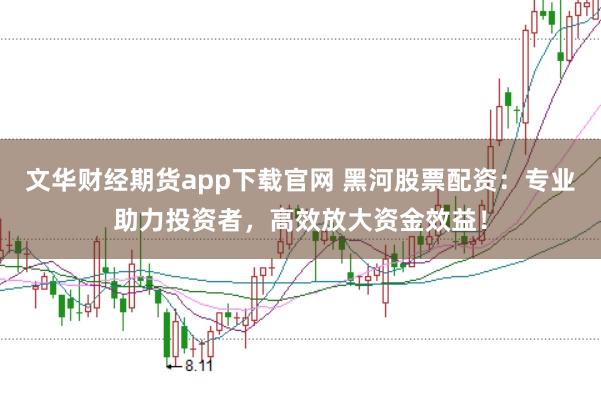 文华财经期货app下载官网 黑河股票配资：专业助力投资者，高效放大资金效益！