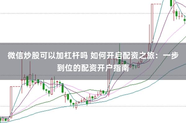 微信炒股可以加杠杆吗 如何开启配资之旅：一步到位的配资开户指南