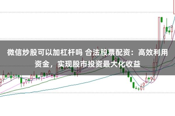 微信炒股可以加杠杆吗 合法股票配资：高效利用资金，实现股市投资最大化收益