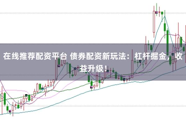 在线推荐配资平台 债券配资新玩法：杠杆掘金，收益升级！