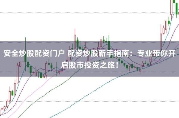 安全炒股配资门户 配资炒股新手指南：专业带你开启股市投资之旅！