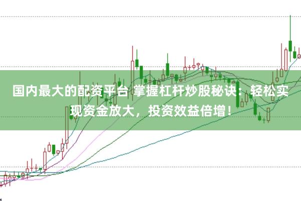 国内最大的配资平台 掌握杠杆炒股秘诀：轻松实现资金放大，投资效益倍增！