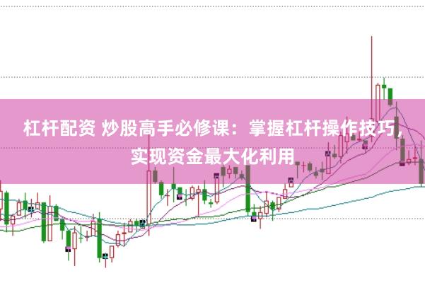 杠杆配资 炒股高手必修课：掌握杠杆操作技巧，实现资金最大化利用