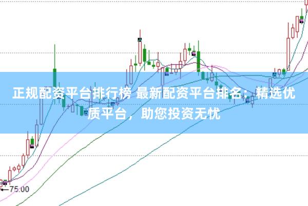 正规配资平台排行榜 最新配资平台排名：精选优质平台，助您投资无忧