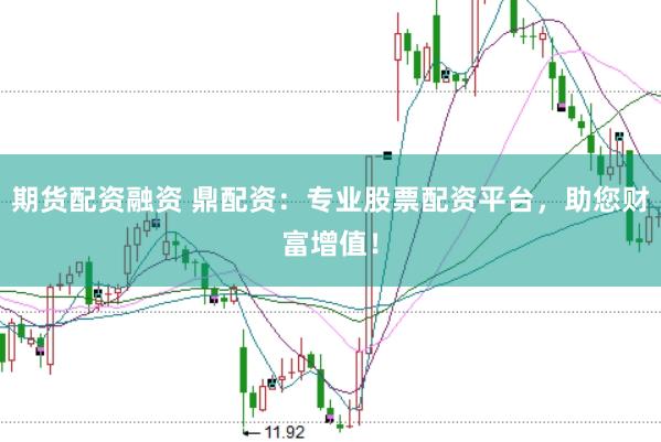 期货配资融资 鼎配资：专业股票配资平台，助您财富增值！