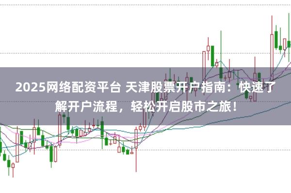 2025网络配资平台 天津股票开户指南：快速了解开户流程，轻松开启股市之旅！