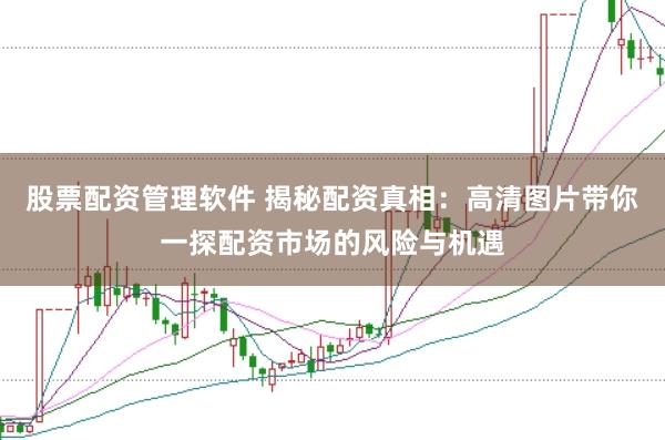 股票配资管理软件 揭秘配资真相：高清图片带你一探配资市场的风险与机遇