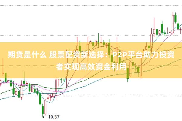 期货是什么 股票配资新选择：P2P平台助力投资者实现高效资金利用