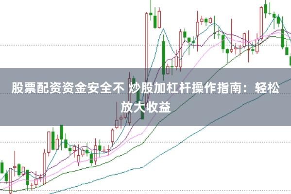 股票配资资金安全不 炒股加杠杆操作指南:轻松放大收益