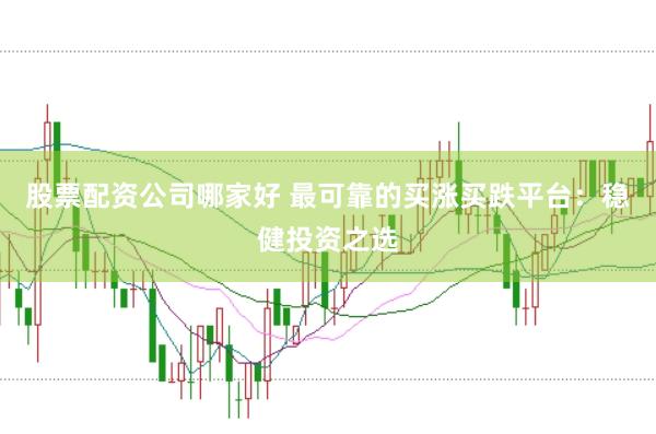 股票配资公司哪家好 最可靠的买涨买跌平台：稳健投资之选