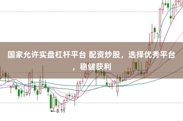 国家允许实盘杠杆平台 配资炒股,选择优秀平台,稳健获利