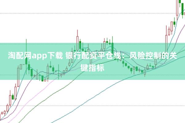 淘配网app下载 银行配资平仓线：风险控制的关键指标