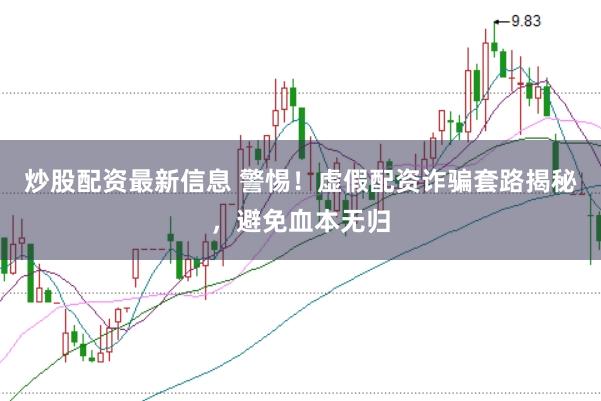 炒股配资最新信息 警惕!虚假配资诈骗套路揭秘,避免血本无归