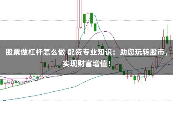 股票做杠杆怎么做 配资专业知识:助您玩转股市,实现财富增值!