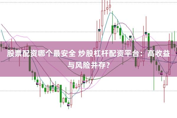 股票配资哪个最安全 炒股杠杆配资平台：高收益与风险并存？