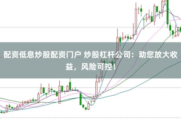 配资低息炒股配资门户 炒股杠杆公司：助您放大收益，风险可控！