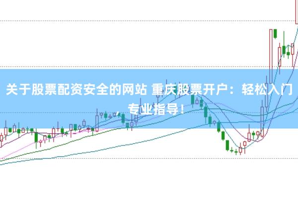 关于股票配资安全的网站 重庆股票开户：轻松入门，专业指导！